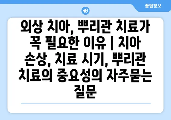 외상 치아, 뿌리관 치료가 꼭 필요한 이유 | 치아 손상, 치료 시기, 뿌리관 치료의 중요성