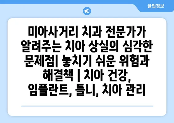 미아사거리 치과 전문가가 알려주는 치아 상실의 심각한 문제점| 놓치기 쉬운 위험과 해결책 | 치아 건강, 임플란트, 틀니, 치아 관리