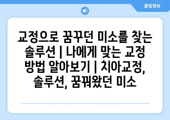 교정으로 꿈꾸던 미소를 찾는 솔루션| 나에게 맞는 교정 방법 알아보기 | 치아교정, 솔루션, 꿈꿔왔던 미소