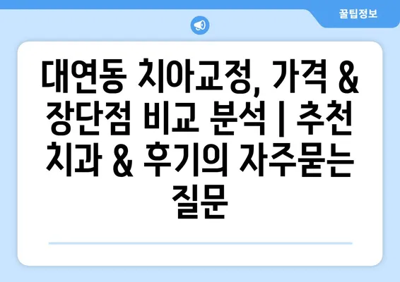 대연동 치아교정, 가격 & 장단점 비교 분석 | 추천 치과 & 후기