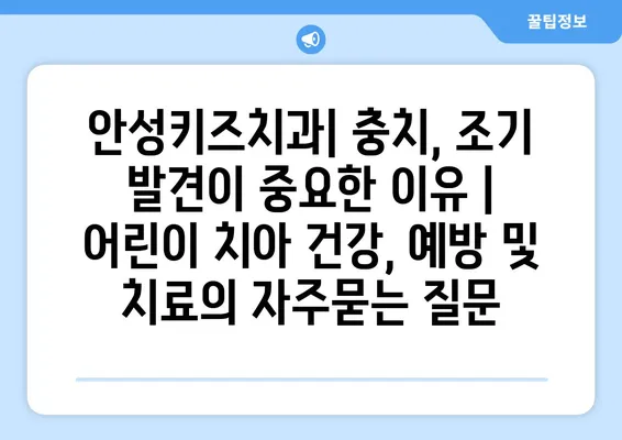 안성키즈치과| 충치, 조기 발견이 중요한 이유 | 어린이 치아 건강, 예방 및 치료