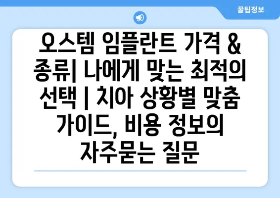 오스템 임플란트 가격 & 종류| 나에게 맞는 최적의 선택 | 치아 상황별 맞춤 가이드, 비용 정보