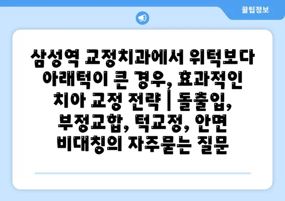 삼성역 교정치과에서 위턱보다 아래턱이 큰 경우, 효과적인 치아 교정 전략 | 돌출입, 부정교합, 턱교정, 안면 비대칭