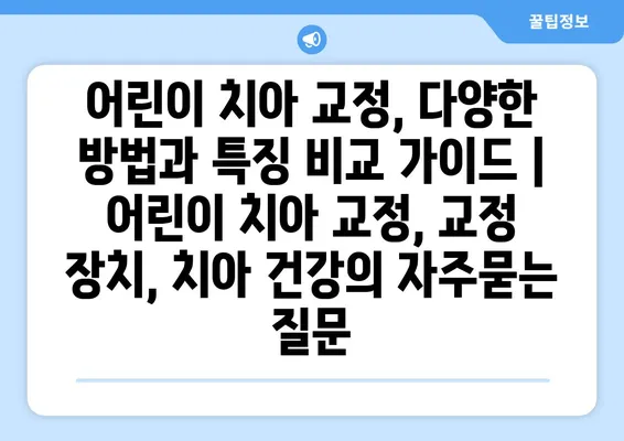 어린이 치아 교정, 다양한 방법과 특징 비교 가이드 | 어린이 치아 교정, 교정 장치, 치아 건강