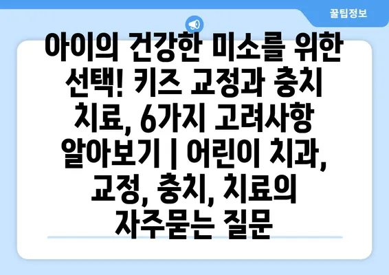 아이의 건강한 미소를 위한 선택! 키즈 교정과 충치 치료, 6가지 고려사항 알아보기 | 어린이 치과, 교정, 충치, 치료