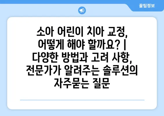 소아 어린이 치아 교정, 어떻게 해야 할까요? | 다양한 방법과 고려 사항, 전문가가 알려주는 솔루션