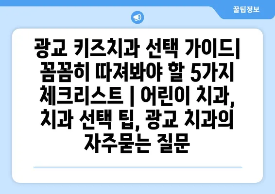 광교 키즈치과 선택 가이드| 꼼꼼히 따져봐야 할 5가지 체크리스트 | 어린이 치과, 치과 선택 팁, 광교 치과