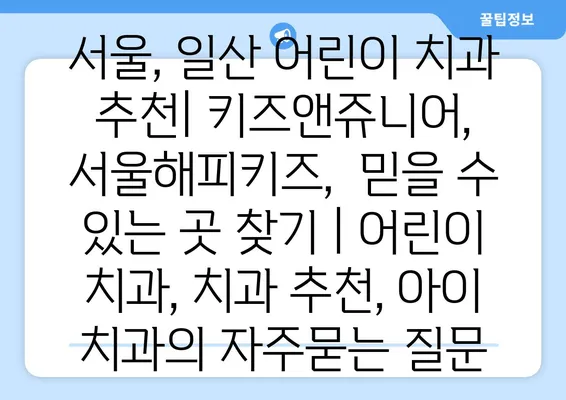 서울, 일산 어린이 치과 추천| 키즈앤쥬니어, 서울해피키즈,  믿을 수 있는 곳 찾기 | 어린이 치과, 치과 추천, 아이 치과