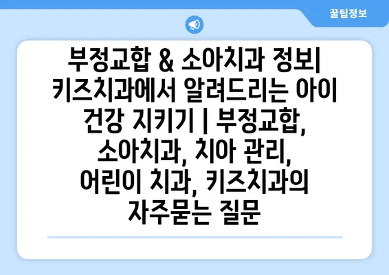 부정교합 & 소아치과 정보| 키즈치과에서 알려드리는 아이 건강 지키기 | 부정교합, 소아치과, 치아 관리, 어린이 치과, 키즈치과