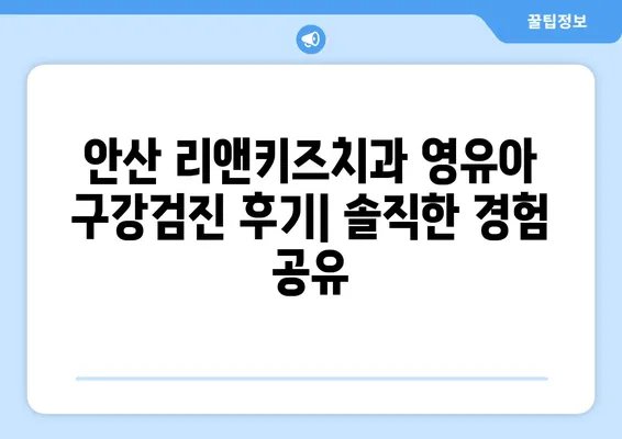 안산 리앤키즈치과 영유아 구강검진 후기| 솔직한 경험 공유 | 안산 어린이치과, 유아 치과, 구강검진 후기