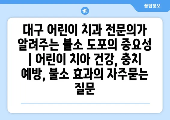 대구 어린이 치과 전문의가 알려주는 불소 도포의 중요성 | 어린이 치아 건강, 충치 예방, 불소 효과