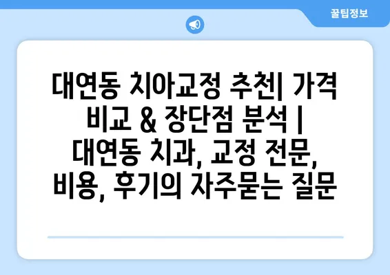 대연동 치아교정 추천| 가격 비교 & 장단점 분석 | 대연동 치과, 교정 전문, 비용, 후기