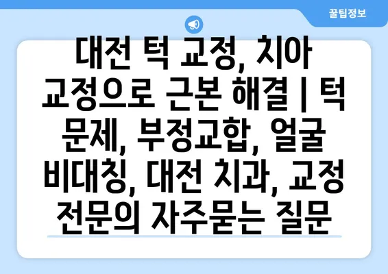 대전 턱 교정, 치아 교정으로 근본 해결 | 턱 문제, 부정교합, 얼굴 비대칭, 대전 치과, 교정 전문