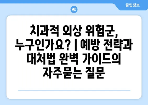 치과적 외상 위험군, 누구인가요? | 예방 전략과 대처법 완벽 가이드