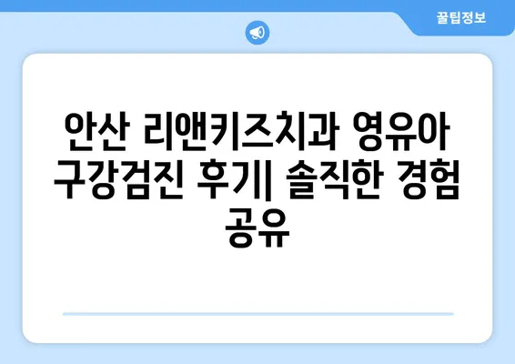 안산 리앤키즈치과 영유아 구강검진 후기| 솔직한 경험 공유 | 안산, 리앤키즈, 영유아, 구강검진, 후기, 치과