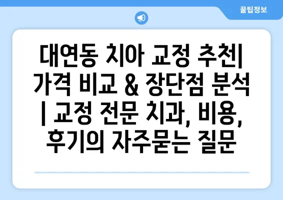 대연동 치아 교정 추천| 가격 비교 & 장단점 분석 | 교정 전문 치과, 비용, 후기