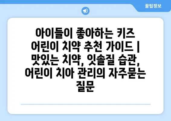 아이들이 좋아하는 키즈 어린이 치약 추천 가이드 | 맛있는 치약, 잇솔질 습관, 어린이 치아 관리