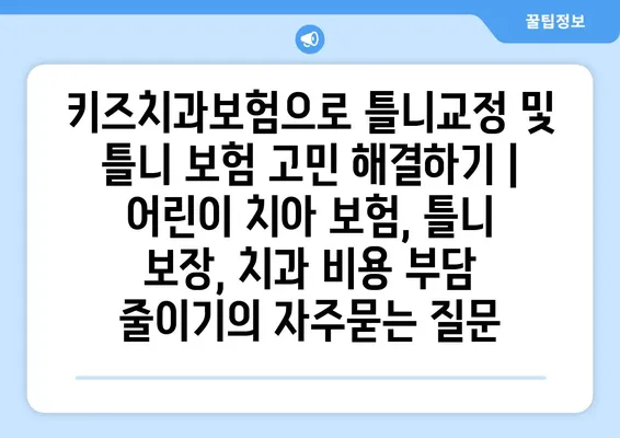 키즈치과보험으로 틀니교정 및 틀니 보험 고민 해결하기 | 어린이 치아 보험, 틀니 보장, 치과 비용 부담 줄이기