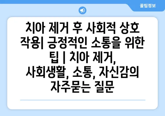 치아 제거 후 사회적 상호 작용| 긍정적인 소통을 위한 팁 | 치아 제거, 사회생활, 소통, 자신감