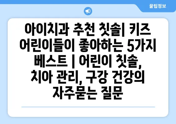 아이치과 추천 칫솔| 키즈 어린이들이 좋아하는 5가지 베스트 | 어린이 칫솔, 치아 관리, 구강 건강