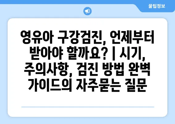 영유아 구강검진, 언제부터 받아야 할까요? | 시기, 주의사항, 검진 방법 완벽 가이드