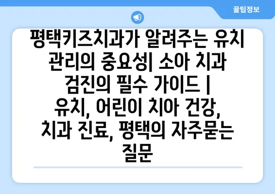 평택키즈치과가 알려주는 유치 관리의 중요성| 소아 치과 검진의 필수 가이드 | 유치, 어린이 치아 건강, 치과 진료, 평택