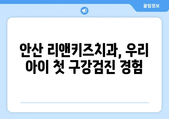 안산 리앤키즈치과 영유아 구강검진 후기| 솔직한 경험 공유 | 안산 어린이치과, 영유아 치과, 구강검진 후기