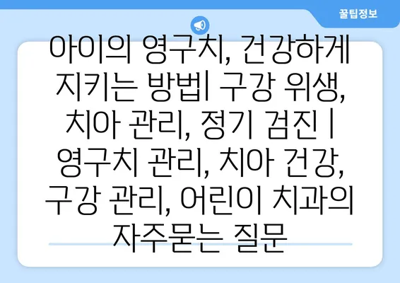 아이의 영구치, 건강하게 지키는 방법| 구강 위생, 치아 관리, 정기 검진 | 영구치 관리, 치아 건강, 구강 관리, 어린이 치과