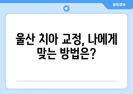 울산 치아 교정, 어떻게 시작해야 할까요? | 울산 치아 교정 절차, 종류, 비용, 추천