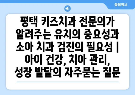 평택 키즈치과 전문의가 알려주는 유치의 중요성과 소아 치과 검진의 필요성 | 아이 건강, 치아 관리, 성장 발달