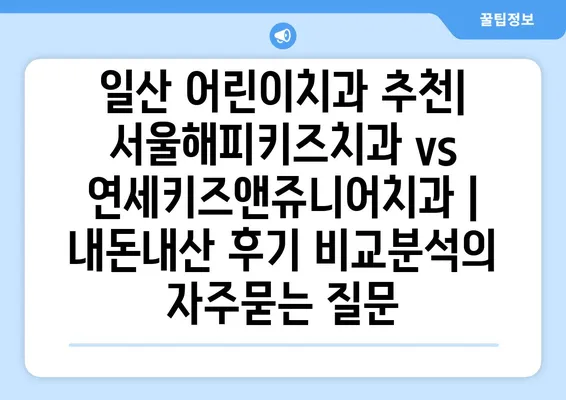 일산 어린이치과 추천| 서울해피키즈치과 vs 연세키즈앤쥬니어치과 | 내돈내산 후기 비교분석