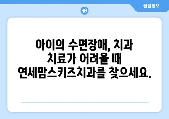 수면장애, 연세맘스키즈치과에서 아이 편안하게 치료하세요 | 소아 수면장애, 치과 수면 진료, 안전한 치료