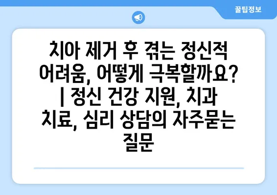 치아 제거 후 겪는 정신적 어려움, 어떻게 극복할까요? | 정신 건강 지원, 치과 치료, 심리 상담