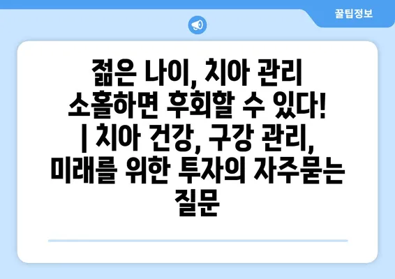 젊은 나이, 치아 관리 소홀하면 후회할 수 있다! | 치아 건강, 구강 관리, 미래를 위한 투자