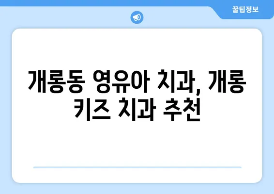 영유아 구강검진, 개롱 키즈 치과 추천| 믿을 수 있는 전문의와 함께 건강한 치아 만들기 | 영유아 치과, 구강 관리, 개롱동 치과