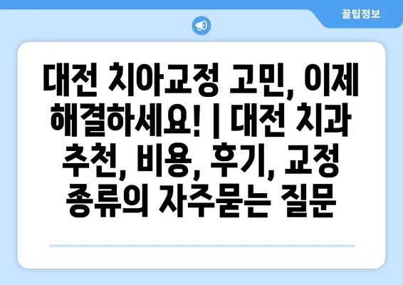 대전 치아교정 고민, 이제 해결하세요! | 대전 치과 추천, 비용, 후기, 교정 종류