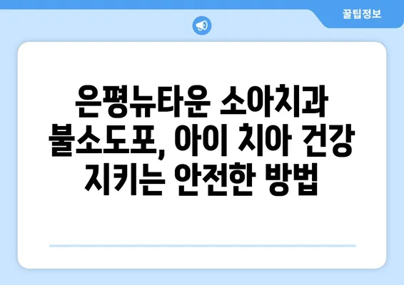 은평뉴타운 소아치과 불소도포, 아이 치아 건강 지키는 안전한 방법 | 불소도포, 소아치과, 치아 건강, 예방