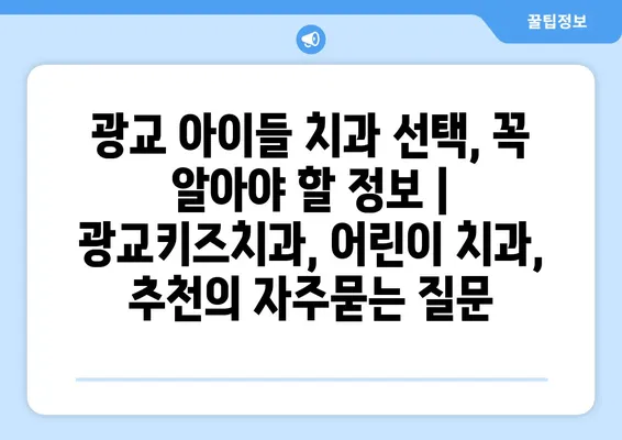 광교 아이들 치과 선택, 꼭 알아야 할 정보 | 광교키즈치과, 어린이 치과, 추천