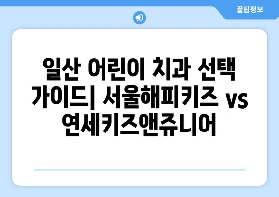 일산 어린이 치과 추천| 서울해피키즈치과 vs 연세키즈앤쥬니어치과 | 비교 분석 & 후기