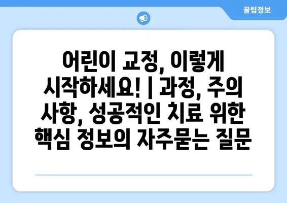 어린이 교정, 이렇게 시작하세요! | 과정, 주의 사항, 성공적인 치료 위한 핵심 정보