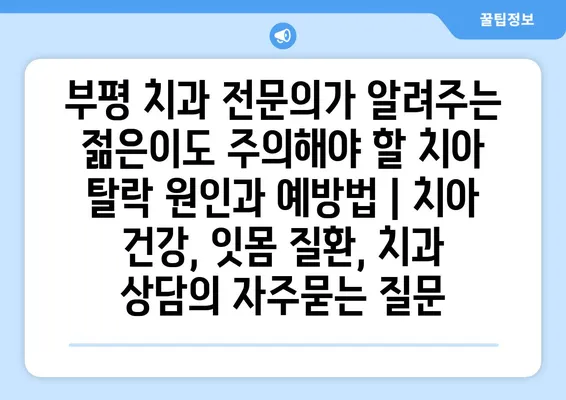 부평 치과 전문의가 알려주는 젊은이도 주의해야 할 치아 탈락 원인과 예방법 | 치아 건강, 잇몸 질환, 치과 상담