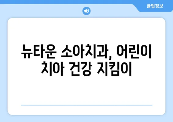 뉴타운 소아치과 불소도포, 지금 바로 받아보세요 | 어린이 치아 건강, 예방 관리