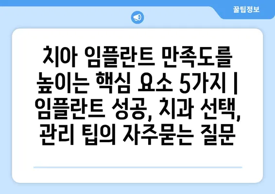 치아 임플란트 만족도를 높이는 핵심 요소 5가지 | 임플란트 성공, 치과 선택, 관리 팁