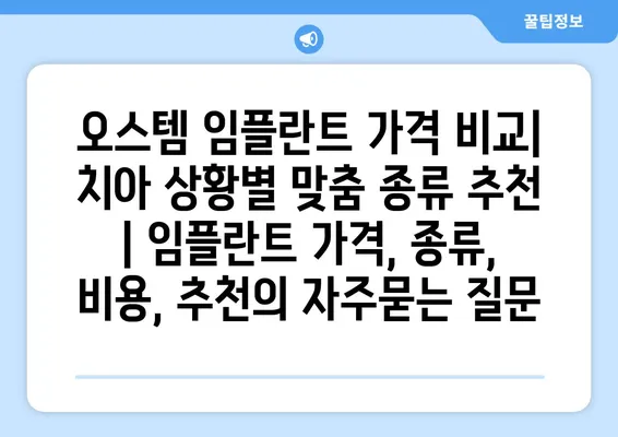 오스템 임플란트 가격 비교| 치아 상황별 맞춤 종류 추천 | 임플란트 가격, 종류, 비용, 추천