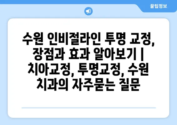 수원 인비절라인 투명 교정, 장점과 효과 알아보기 | 치아교정, 투명교정, 수원 치과