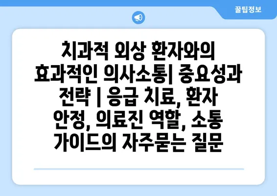 치과적 외상 환자와의 효과적인 의사소통| 중요성과 전략 | 응급 치료, 환자 안정, 의료진 역할, 소통 가이드