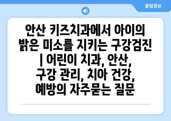 안산 키즈치과에서 아이의 밝은 미소를 지키는 구강검진 | 어린이 치과, 안산,  구강 관리, 치아 건강, 예방