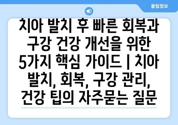 치아 발치 후 빠른 회복과 구강 건강 개선을 위한 5가지 핵심 가이드 | 치아 발치, 회복, 구강 관리, 건강 팁