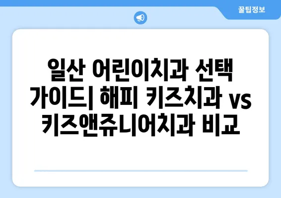 일산 어린이치과 추천| 해피 키즈치과 & 키즈앤쥬니어치과 | 아이들 치과 선택 가이드 | 친절한 의료진, 쾌적한 환경