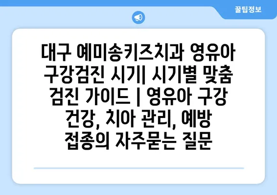 대구 예미송키즈치과 영유아 구강검진 시기| 시기별 맞춤 검진 가이드 | 영유아 구강 건강, 치아 관리, 예방 접종